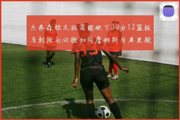 杰弗森称文班若能砍下30分12篮板马刺抢七必胜如同詹姆斯与库里般出色