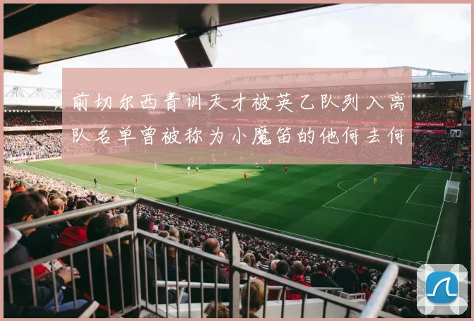 前切尔西青训天才被英乙队列入离队名单曾被称为小魔笛的他何去何从