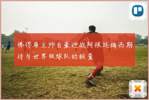 佛得角主帅自豪迎战阿根廷梅西期待与世界级球队的较量