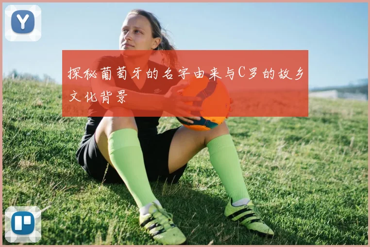 探秘葡萄牙的名字由来与C罗的故乡文化背景