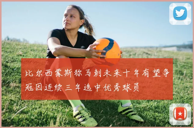 比尔西蒙斯称马刺未来十年有望争冠因连续三年选中优秀球员
