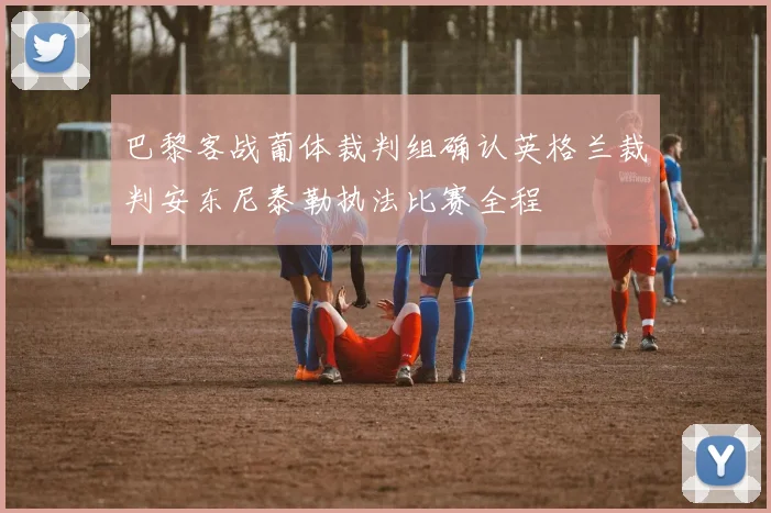 巴黎客战葡体裁判组确认英格兰裁判安东尼泰勒执法比赛全程