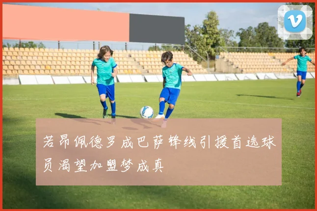 若昂佩德罗成巴萨锋线引援首选球员渴望加盟梦成真