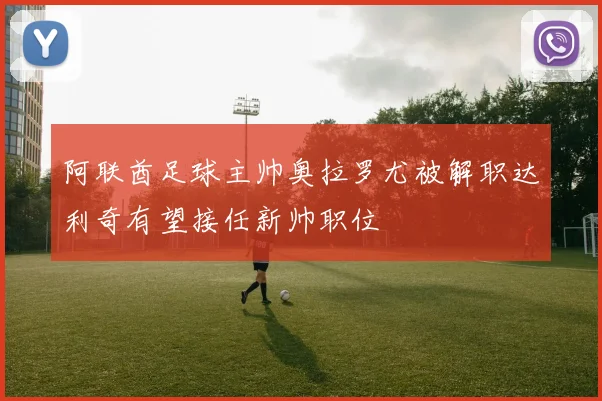 阿联酋足球主帅奥拉罗尤被解职达利奇有望接任新帅职位