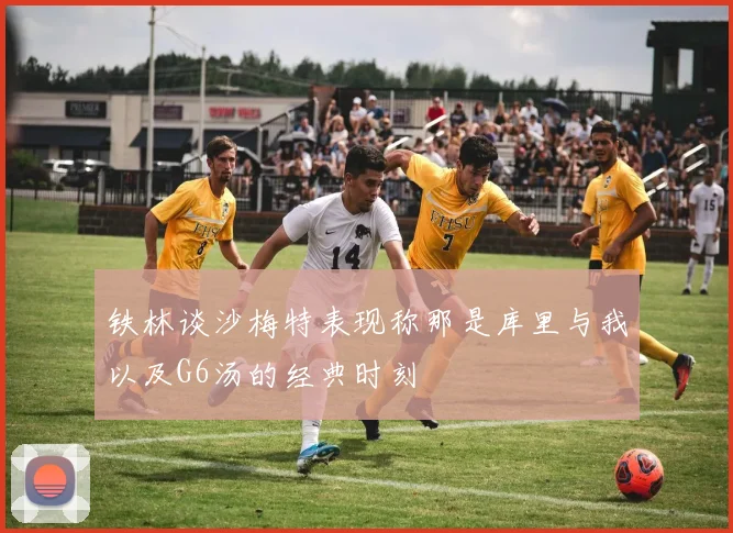 铁林谈沙梅特表现称那是库里与我以及G6汤的经典时刻