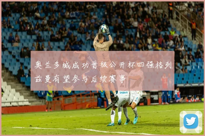奥兰多城成功晋级公开杯四强格列兹曼有望参与后续赛事