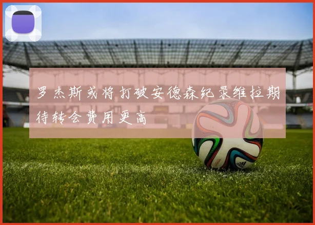 罗杰斯或将打破安德森纪录维拉期待转会费用更高