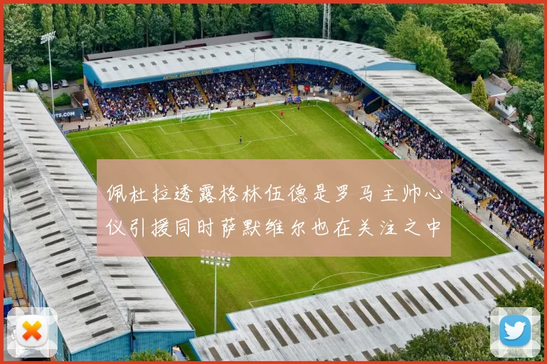 佩杜拉透露格林伍德是罗马主帅心仪引援同时萨默维尔也在关注之中