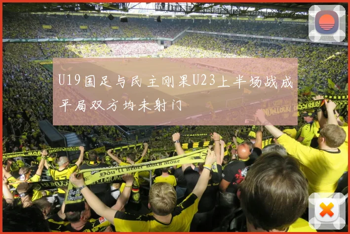 U19国足与民主刚果U23上半场战成平局双方均未射门