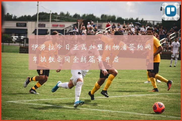 伊劳拉今日正式加盟利物浦签约两年执教合同全新篇章开启