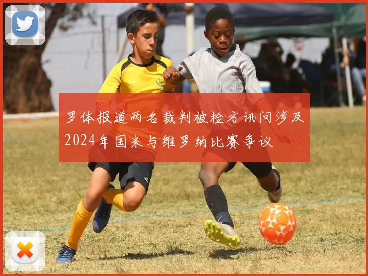 罗体报道两名裁判被检方讯问涉及2024年国米与维罗纳比赛争议